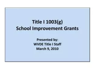 Title I 1003(g) School Improvement Grants Presented by: WVDE Title I Staff March 9, 2010