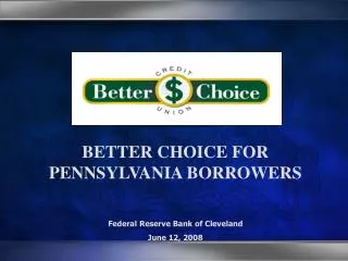 BETTER CHOICE FOR PENNSYLVANIA BORROWERS Federal Reserve Bank of Cleveland June 12, 2008