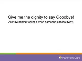 Give me the dignity to say Goodbye! Acknowledging feelings when someone passes away.
