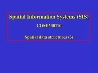 Spatial Information Systems (SIS) COMP 30110 Spatial data structures (3)