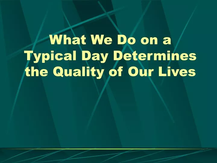 what we do on a typical day determines the quality of our lives