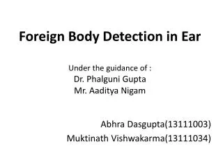 Foreign Body Detection in Ear Under the guidance of : Dr. Phalguni Gupta Mr. Aaditya Nigam