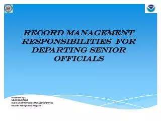 Record management Responsibilities for departing senior officials Presented by: NOAA/CAO/AIMO