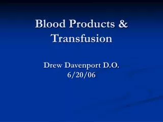 Blood Products &amp; Transfusion Drew Davenport D.O. 6/20/06