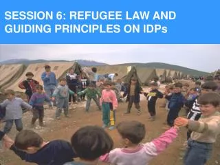 SESSION 6: REFUGEE LAW AND GUIDING PRINCIPLES ON IDPs