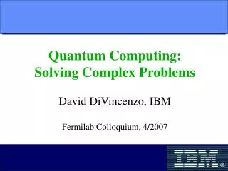 Quantum Computing: Solving Complex Problems David DiVincenzo, IBM Fermilab Colloquium, 4/2007