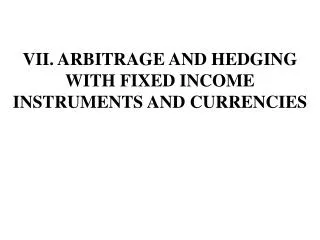 VII. ARBITRAGE AND HEDGING WITH FIXED INCOME INSTRUMENTS AND CURRENCIES