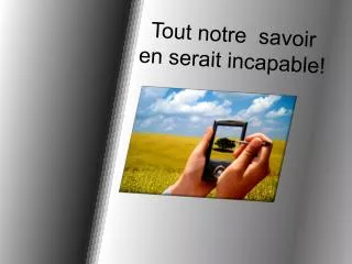 tout notre savoir en serait incapable