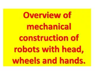 Overview of mechanical construction of robots with head, wheels and hands.