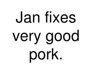 Jan fixes very good pork.