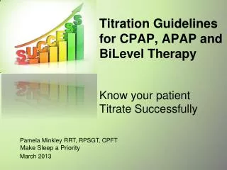Titration Guidelines for CPAP, APAP and BiLevel Therapy Know your patient Titrate Successfully
