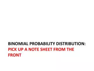 Binomial Probability Distribution: Pick up a note sheet from the front