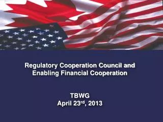 Regulatory Cooperation Council and Enabling Financial Cooperation TBWG April 23 rd , 2013