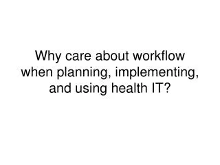 Why care about workflow when planning, implementing, and using health IT?