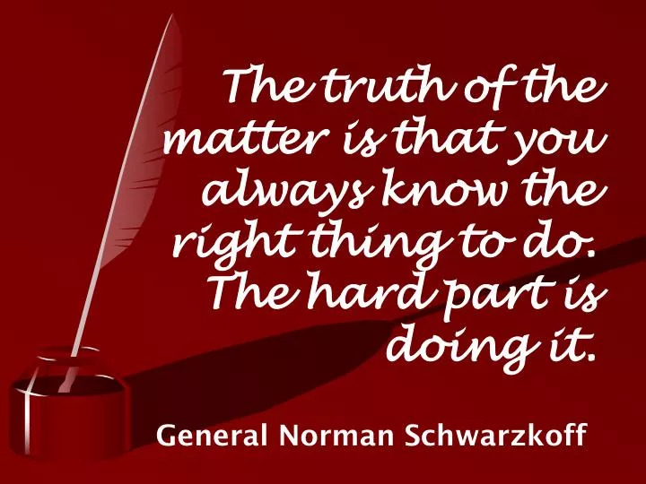 the truth of the matter is that you always know the right thing to do the hard part is doing it