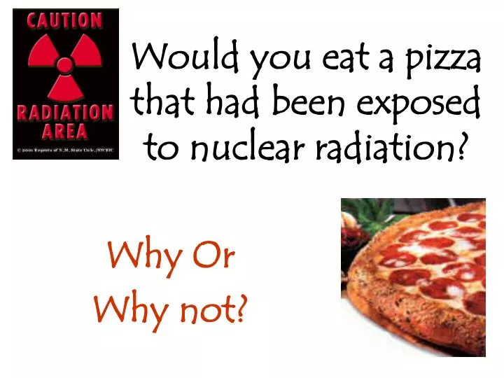 would you eat a pizza that had been exposed to nuclear radiation