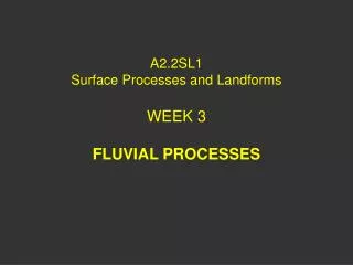 A2.2SL1 Surface Processes and Landforms WEEK 3 FLUVIAL PROCESSES
