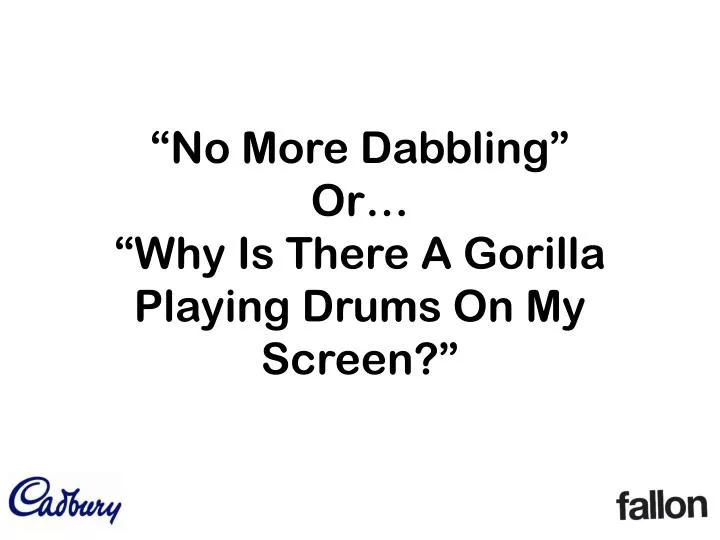 no more dabbling or why is there a gorilla playing drums on my screen