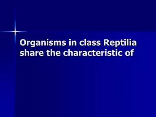 Organisms in class Reptilia share the characteristic of