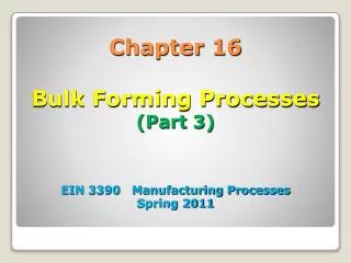 Chapter 16 Bulk Forming Processes (Part 3) EIN 3390 Manufacturing Processes Spring 2011