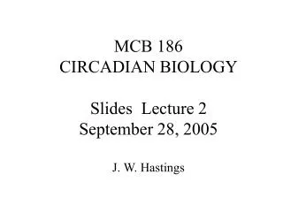 MCB 186 CIRCADIAN BIOLOGY Slides Lecture 2 September 28, 2005 J. W. Hastings