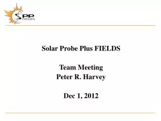 Solar Probe Plus FIELDS Team Meeting Peter R. Harvey Dec 1, 2012