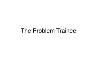 The Problem Trainee