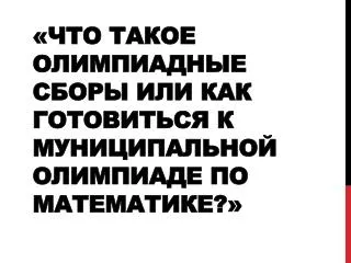 «Что такое олимпиадные сборы или как готовиться к муниципальной олимпиаде по математике?»