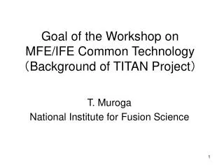 Goal of the Workshop on MFE/IFE Common Technology ? Background of TITAN Project ?