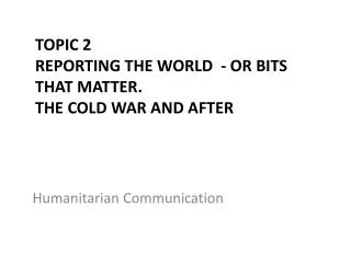 Topic 2 Reporting the World - or bits that matter. The cold war and after