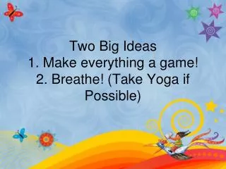 Two Big Ideas 1. Make everything a game! 2. Breathe! (Take Yoga if Possible)