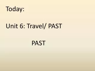 Today: Unit 6: Travel/ PAST PAST