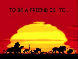 TO BE A FRIEND IS TO...