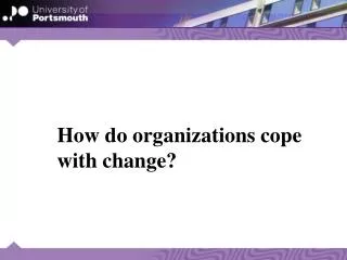 How do organizations cope 	with change?