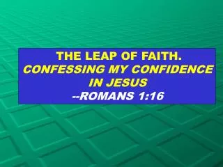 THE LEAP OF FAITH. CONFESSING MY CONFIDENCE IN JESUS --ROMANS 1:16