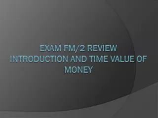 Exam FM/2 Review Introduction and Time Value of Money