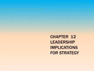 CHAPTER 12 LEADERSHIP IMPLICATIONS FOR STRATEGY