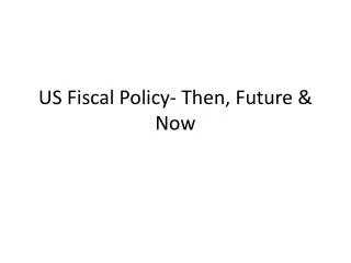 US Fiscal Policy- Then, Future &amp; Now