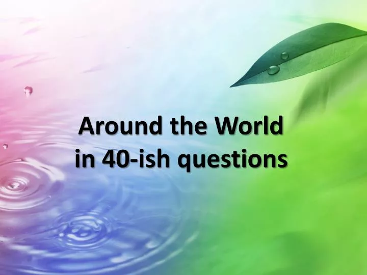 around the world in 40 ish questions