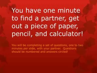You have one minute to find a partner, get out a piece of paper, pencil, and calculator!