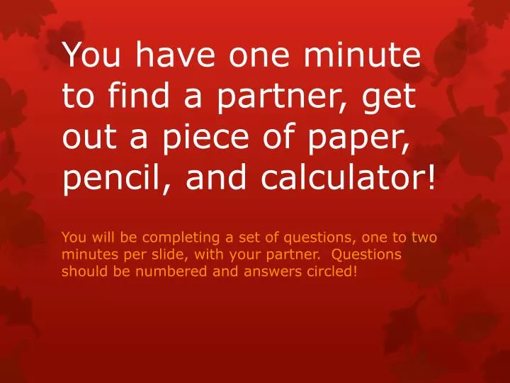 you have one minute to find a partner get out a piece of paper pencil and calculator