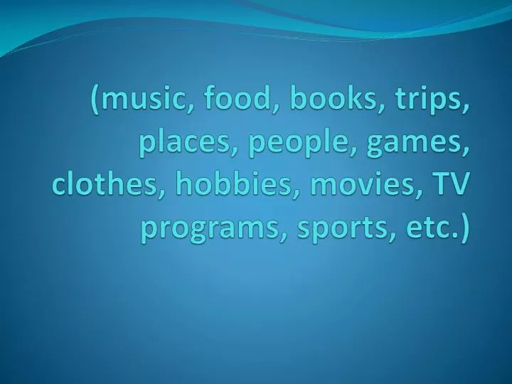 music food books trips places people games clothes hobbies movies tv programs sports etc