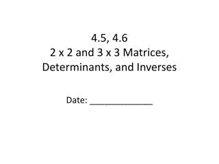 4.5, 4.6 2 x 2 and 3 x 3 Matrices, Determinants, and Inverses