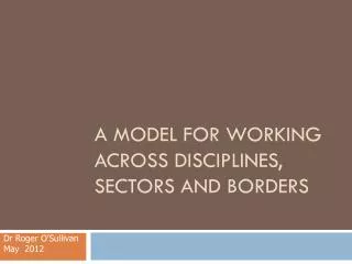 A MODEL FOR WORKING ACROSS DISCIPLINES, SECTORS AND BORDERS