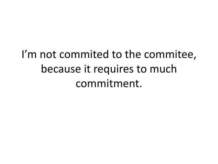i m not commited to the commitee because i t requires to much commitment