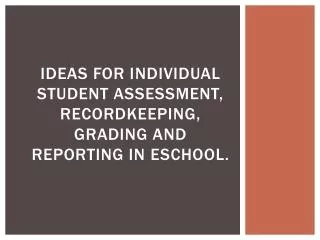 Ideas for Individual Student Assessment, Recordkeeping, Grading and Reporting in eSchool .