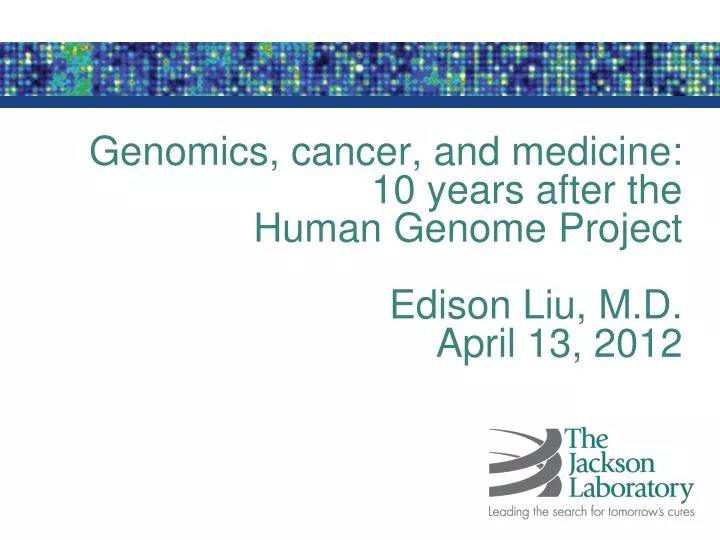 genomics cancer and medicine 10 years after the human genome project edison liu m d april 13 2012