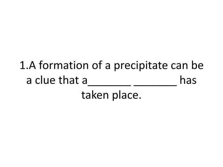 1 a formation of a precipitate can be a clue that a has taken place