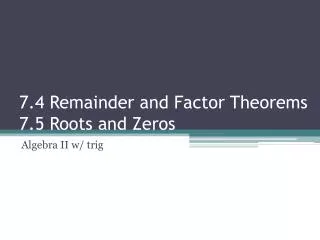 7.4 Remainder and Factor Theorems 7.5 Roots and Zeros