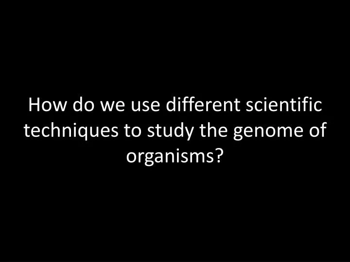 how do we use different scientific techniques to study the genome of organisms